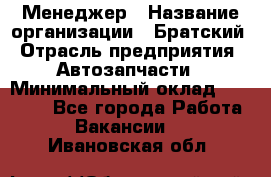 Менеджер › Название организации ­ Братский › Отрасль предприятия ­ Автозапчасти › Минимальный оклад ­ 40 000 - Все города Работа » Вакансии   . Ивановская обл.